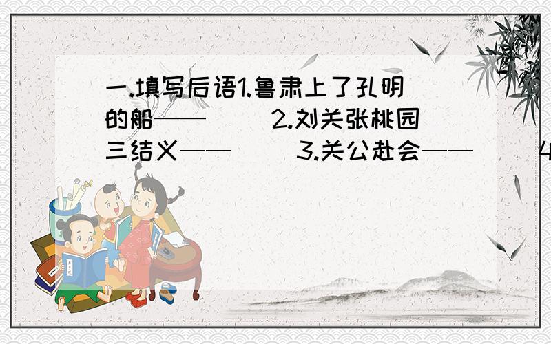 一.填写后语1.鲁肃上了孔明的船——（ ）2.刘关张桃园三结义——（ ）3.关公赴会——（ ）4.孔明借东风——（ ）二.请在横线上填上我国城市名,是前后都组成成语.至高无_________底捞月 难