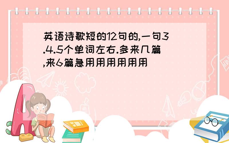 英语诗歌短的12句的,一句3.4.5个单词左右.多来几篇,来6篇急用用用用用用