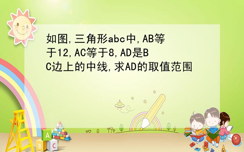 如图,三角形abc中,AB等于12,AC等于8,AD是BC边上的中线,求AD的取值范围