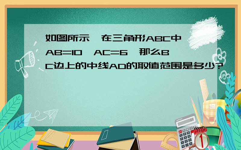 如图所示,在三角形ABC中,AB=10,AC=6,那么BC边上的中线AD的取值范围是多少?