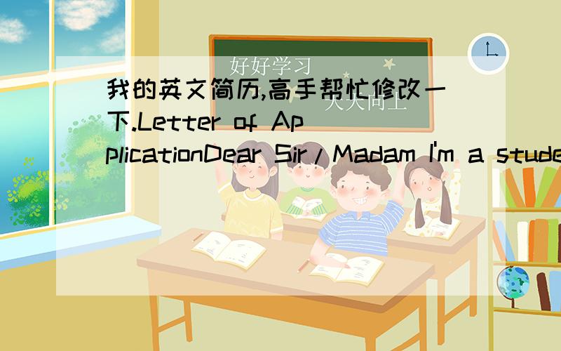 我的英文简历,高手帮忙修改一下.Letter of ApplicationDear Sir/Madam I'm a student of JiLin University (JLU). I would like to apply for a position in your company. The attached resume gives my personal details and shows my qualifications.M