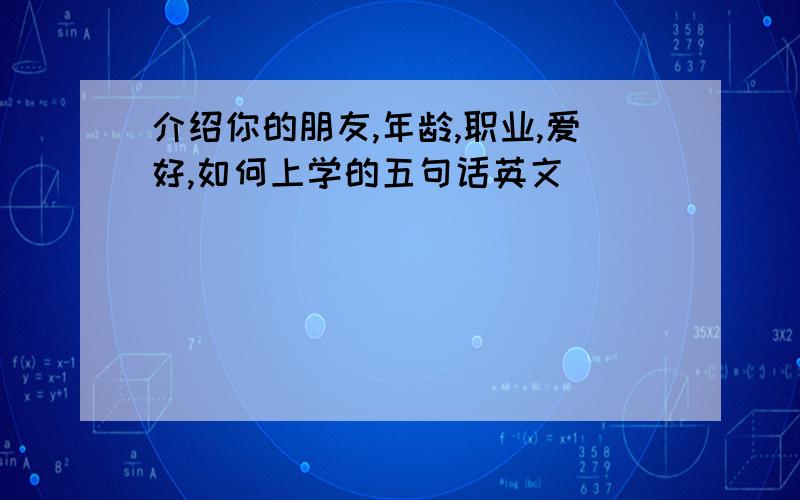 介绍你的朋友,年龄,职业,爱好,如何上学的五句话英文