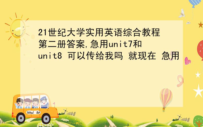 21世纪大学实用英语综合教程第二册答案,急用unit7和unit8 可以传给我吗 就现在 急用