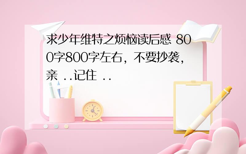 求少年维特之烦恼读后感 800字800字左右，不要抄袭，亲 ..记住 ..