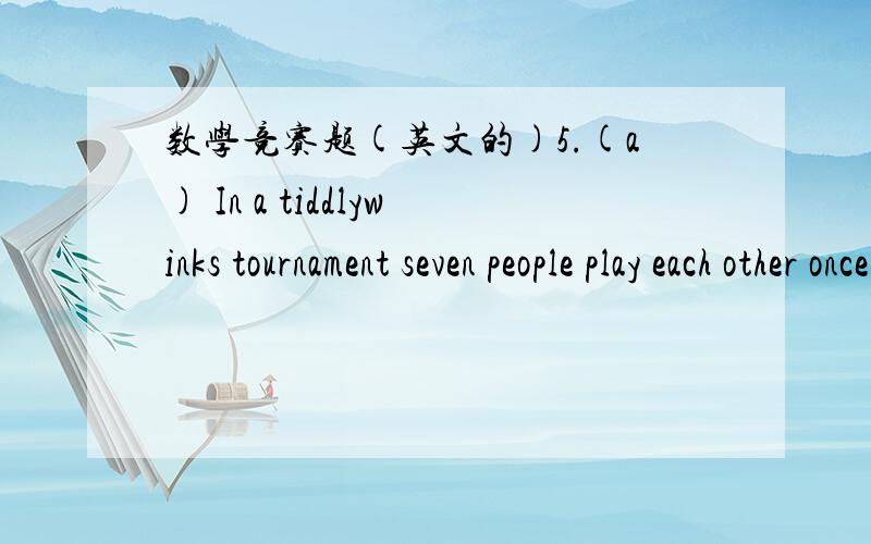 数学竞赛题(英文的)5.(a) In a tiddlywinks tournament seven people play each other once,with 2 points for a win,1 point for a draw,and 0 points for a loss.During the tournament the players only know the results of their own games.How may points