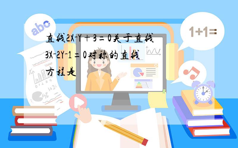 直线2X-Y+3=0关于直线3X-2Y-1=0对称的直线方程是