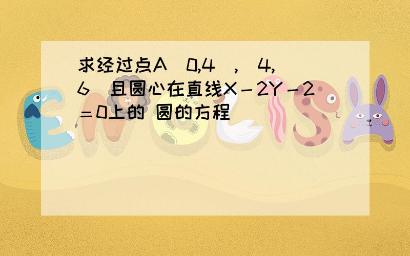 求经过点A（0,4）,（4,6）且圆心在直线X－2Y－2＝0上的 圆的方程