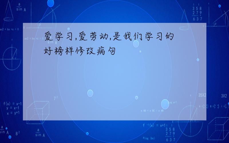 爱学习,爱劳动,是我们学习的好榜样修改病句