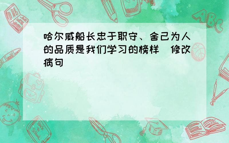 哈尔威船长忠于职守、舍己为人的品质是我们学习的榜样（修改病句）