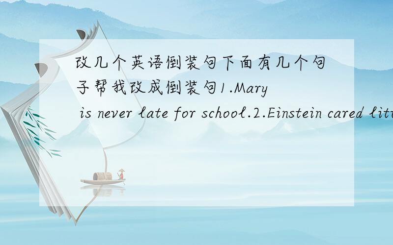 改几个英语倒装句下面有几个句子帮我改成倒装句1.Mary is never late for school.2.Einstein cared little for fame or money.3.I have been learning English for six years.My sister has ,too.4.You can succeed in your career only by worki