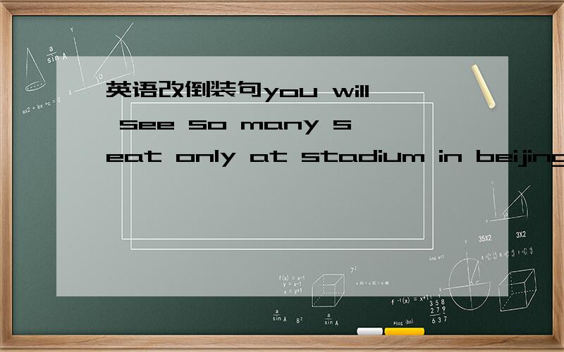 英语改倒装句you will see so many seat only at stadium in beijing改为倒装句