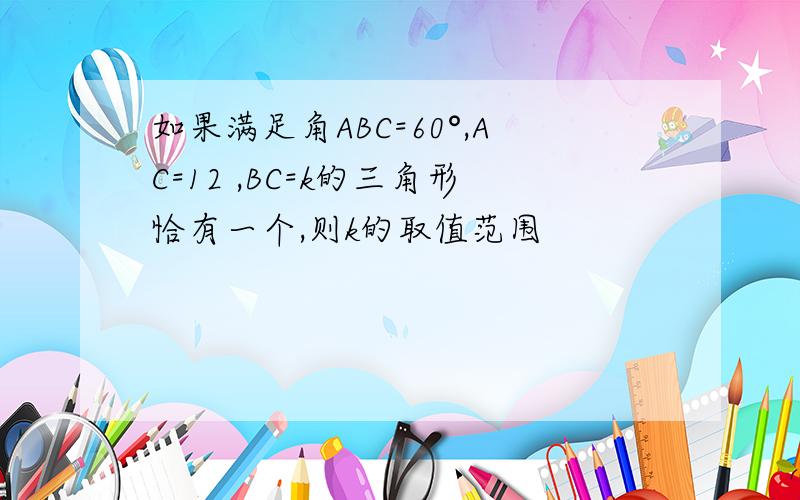 如果满足角ABC=60°,AC=12 ,BC=k的三角形恰有一个,则k的取值范围