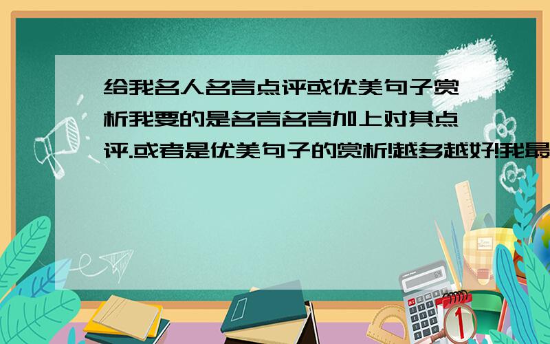 给我名人名言点评或优美句子赏析我要的是名言名言加上对其点评.或者是优美句子的赏析!越多越好!我最主要的是要点评!别给我那些一堆名言让我自己点评.好的追加分.