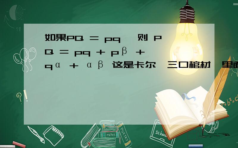 如果PQ = pq ,则 PQ = pq + pβ + qα + αβ 这是卡尔《三口棺材》里面格里莫教授的秘书史都·米尔斯陈述的一个数学定理,但是该怎么理解呢?