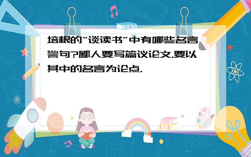 培根的“谈读书”中有哪些名言警句?鄙人要写篇议论文，要以其中的名言为论点，