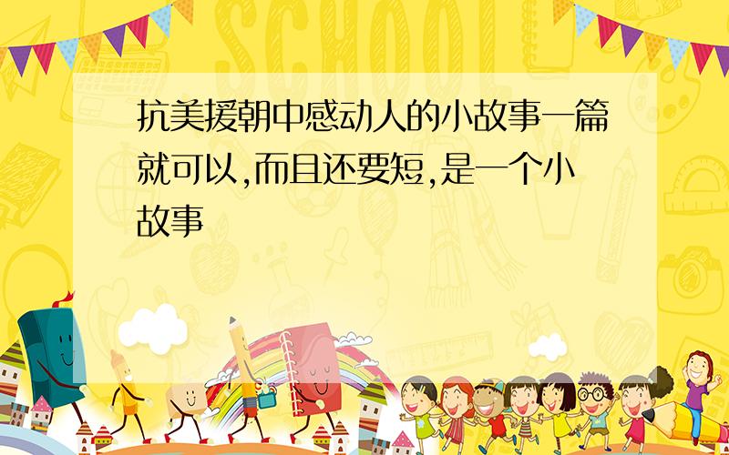 抗美援朝中感动人的小故事一篇就可以,而且还要短,是一个小故事