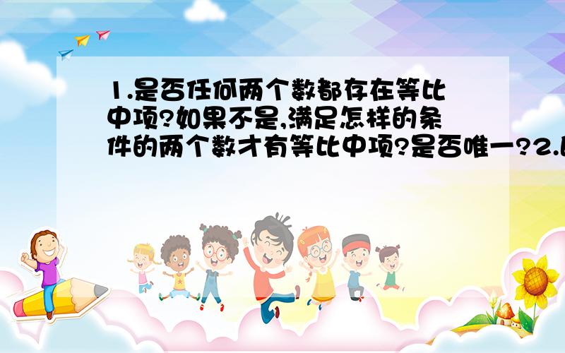 1.是否任何两个数都存在等比中项?如果不是,满足怎样的条件的两个数才有等比中项?是否唯一?2.既是等差数列又是等比数列的数列存在吗?如果存在,你能举出例子吗?3.常数列一定是等差数列吗