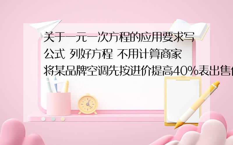 关于一元一次方程的应用要求写公式 列好方程 不用计算商家将某品牌空调先按进价提高40%表出售价,然后再广告中写上“大酬宾”,8折优惠,结果每台空调仍赚了300元.问进价多少元?