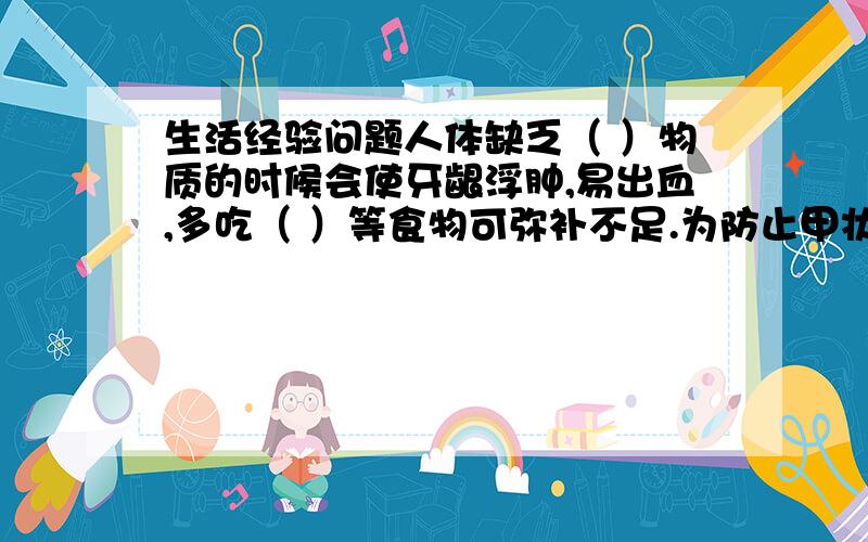 生活经验问题人体缺乏（ ）物质的时候会使牙龈浮肿,易出血,多吃（ ）等食物可弥补不足.为防止甲状腺肿,市场上销售的食盐加入了（ ）物质.