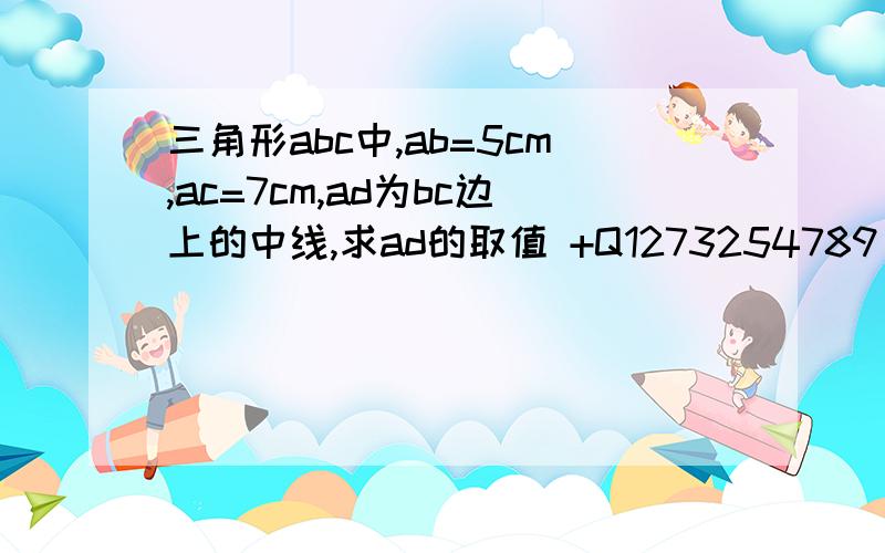 三角形abc中,ab=5cm,ac=7cm,ad为bc边上的中线,求ad的取值 +Q1273254789