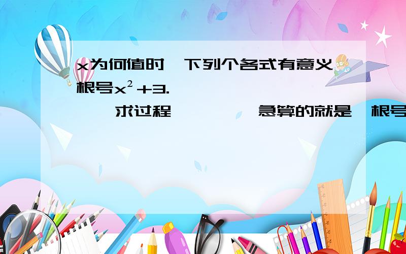 x为何值时,下列个各式有意义根号x²+3.      求过程         急算的就是  根号x²+3