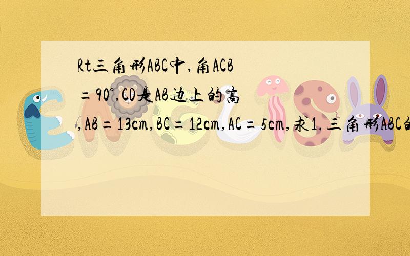 Rt三角形ABC中,角ACB=90°,CD是AB边上的高,AB=13cm,BC=12cm,AC=5cm,求1.三角形ABC的面积,求2：CD的长初一的几何题