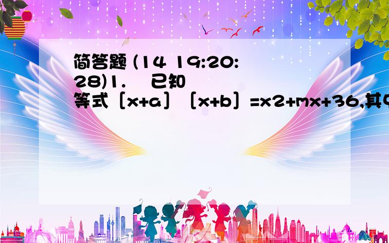 简答题 (14 19:20:28)1.  已知等式［x+a］［x+b］=x2+mx+36,其中a,b,m均为整数,你认为整数m可取哪些整值?它与a,b的取值有关吗?又怎么样的关系呢?请你找出所有的值,列如,若a=9,b=4,则［x+9｝［x+4］=x