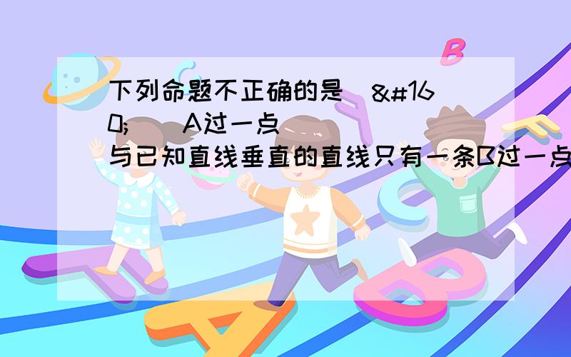 下列命题不正确的是（   ）A过一点与已知直线垂直的直线只有一条B过一点有一条直线与已知直线垂直C过直线外一点有且只有一条直线与已知直线平行D过一点垂直平分已知线段的直