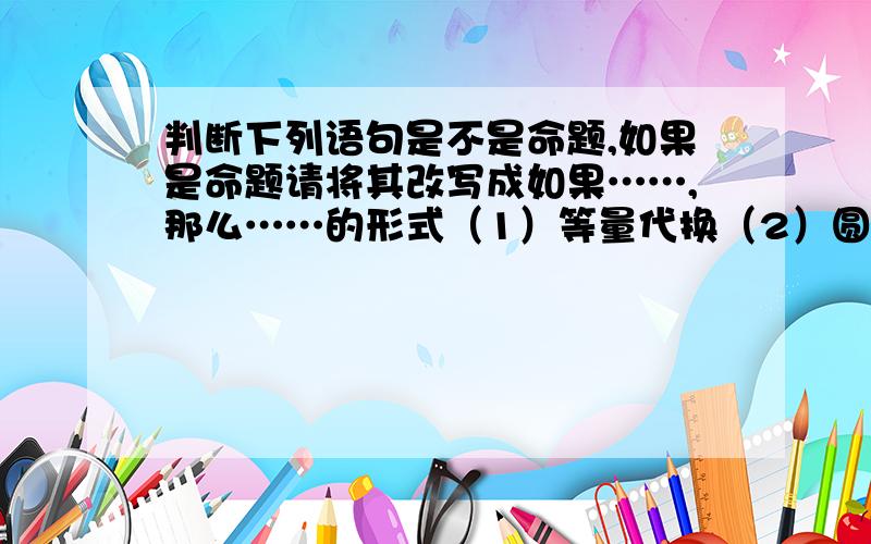 判断下列语句是不是命题,如果是命题请将其改写成如果……,那么……的形式（1）等量代换（2）圆的面积是π（派）r的平方（3）过一点做直线的垂线