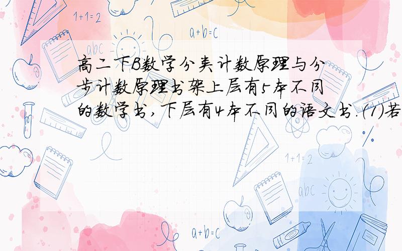 高二下B数学分类计数原理与分步计数原理书架上层有5本不同的数学书,下层有4本不同的语文书.（1）若从两层中各取一本,有几种取法?（2）若从书架上取两本书,有几种取法?