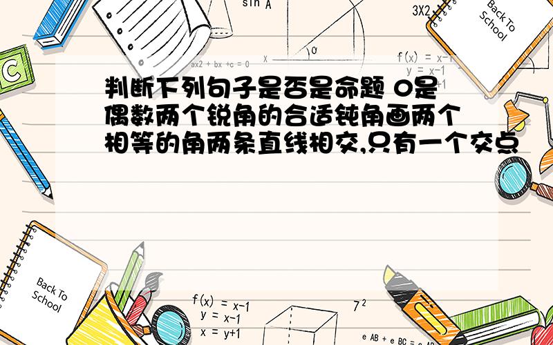 判断下列句子是否是命题 0是偶数两个锐角的合适钝角画两个相等的角两条直线相交,只有一个交点