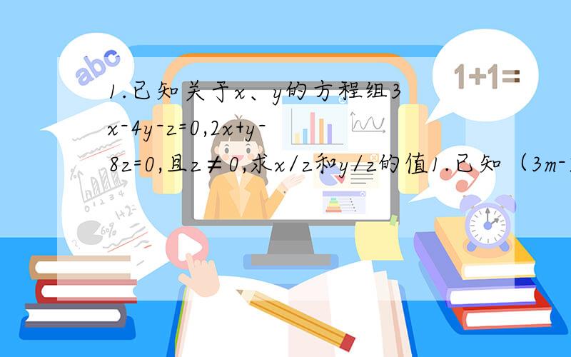 1.已知关于x、y的方程组3x-4y-z=0,2x+y-8z=0,且z≠0,求x/z和y/z的值1.已知（3m-2n+1)²与（5m+3n-11）的绝对值互为相反数，求m+n的值2.方程组3x+2y+1,6x+4y=2的解的情况是（ ）有一组解 有两组解 有无数