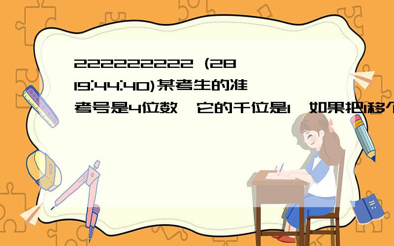 222222222 (28 19:44:40)某考生的准考号是4位数,它的千位是1,如果把1移个位上去,那么所得的新数比原来的5倍少49,求这个考生的号码