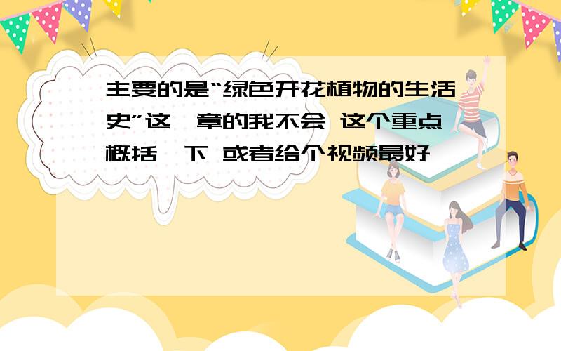 主要的是“绿色开花植物的生活史”这一章的我不会 这个重点概括一下 或者给个视频最好