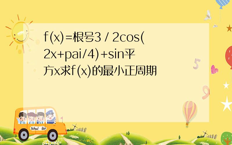 f(x)=根号3／2cos(2x+pai/4)+sin平方x求f(x)的最小正周期