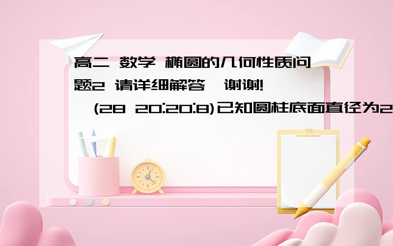 高二 数学 椭圆的几何性质问题2 请详细解答,谢谢!    (28 20:20:8)已知圆柱底面直径为2R,一个与底面成30°角的平面截这个圆柱,截面边界为椭圆,则此椭圆的离心率是?