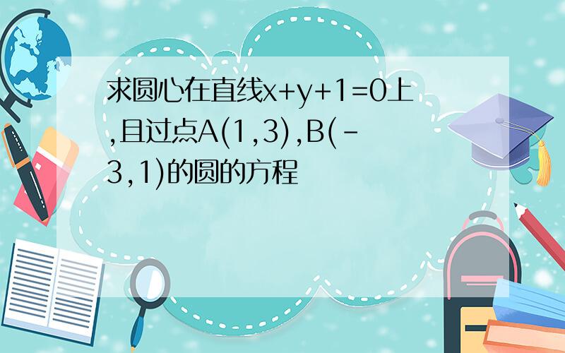 求圆心在直线x+y+1=0上,且过点A(1,3),B(-3,1)的圆的方程