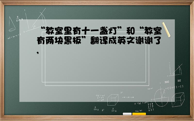 “教室里有十一盏灯”和“教室有两块黑板”翻译成英文谢谢了,