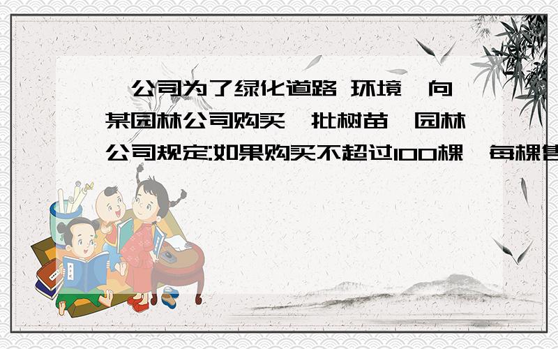 一公司为了绿化道路 环境,向某园林公司购买一批树苗,园林公司规定:如果购买不超过100棵,每棵售价100元.如果超过了,每增加2棵.所出售的这批树苗每棵售价均降低1元.(1)如果每棵树苗最低售