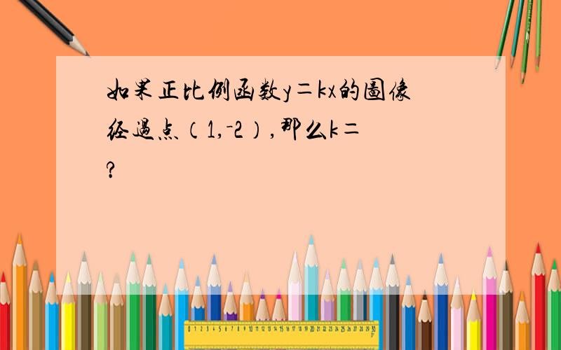 如果正比例函数y＝kx的图像经过点（1,－2）,那么k＝?