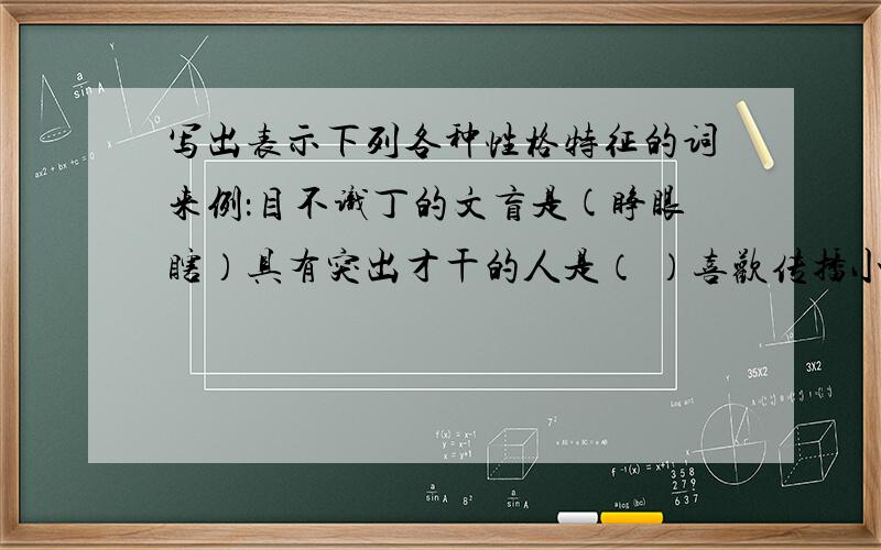 写出表示下列各种性格特征的词来例：目不识丁的文盲是(睁眼瞎）具有突出才干的人是（ ）喜欢传播小道消息的人是（ ）性格直爽、爱发议论的人是（ ）恩将仇报、忘恩负义的人是（ )团