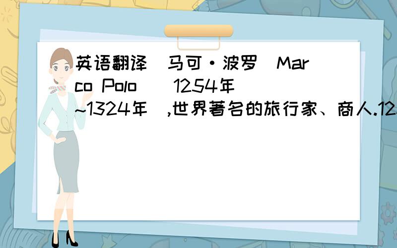 英语翻译　马可·波罗(Marco Polo)[1254年~1324年],世界著名的旅行家、商人.1254年生于意大利威尼斯一个商人家庭,也是旅行世家.他的父亲尼科洛和叔叔马泰奥都是威尼斯商人.马可·波罗17岁时跟