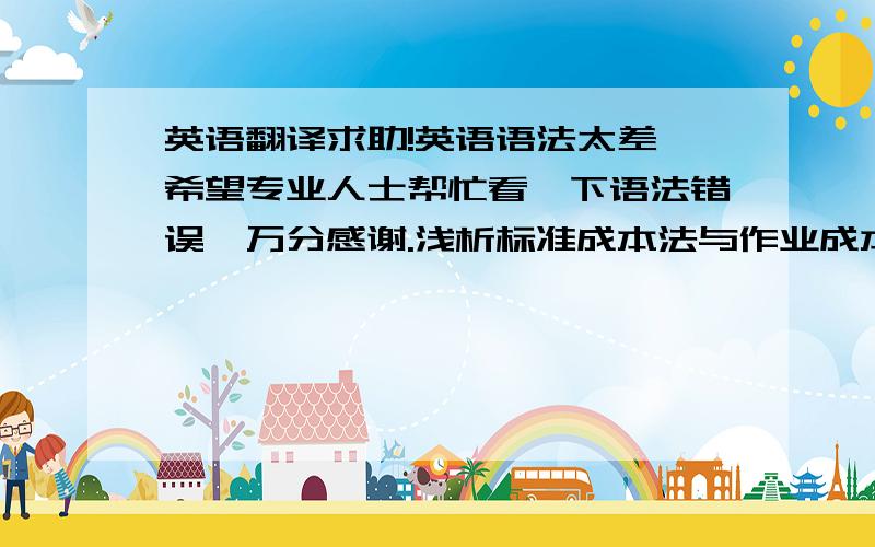 英语翻译求助!英语语法太差,希望专业人士帮忙看一下语法错误,万分感谢.浅析标准成本法与作业成本法相结合的成本管理 [摘要]成本的控制与管理是衡量一个企业经营业绩的重要指标,经济