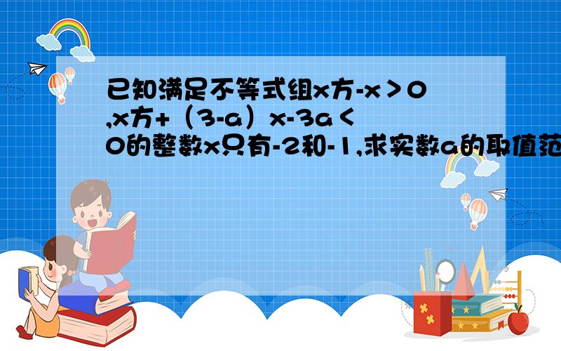 已知满足不等式组x方-x＞0,x方+（3-a）x-3a＜0的整数x只有-2和-1,求实数a的取值范围!