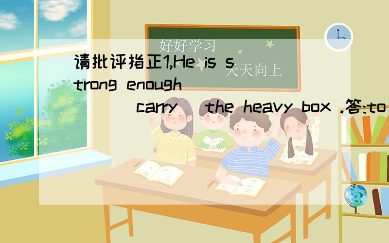 请批评指正1,He is strong enough ___ (carry) the heavy box .答:to carry 是否也可用 for carrying 2,Tim told me ___(not go) to the library with him .答:not to go 3,____(learn) a foreign language well is very important .答:To learn 4,Are you