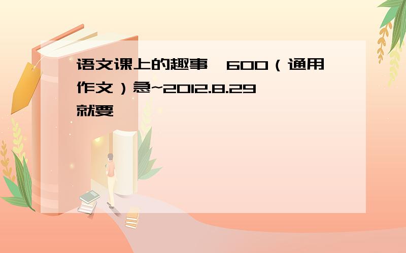 语文课上的趣事,600（通用作文）急~2012.8.29就要