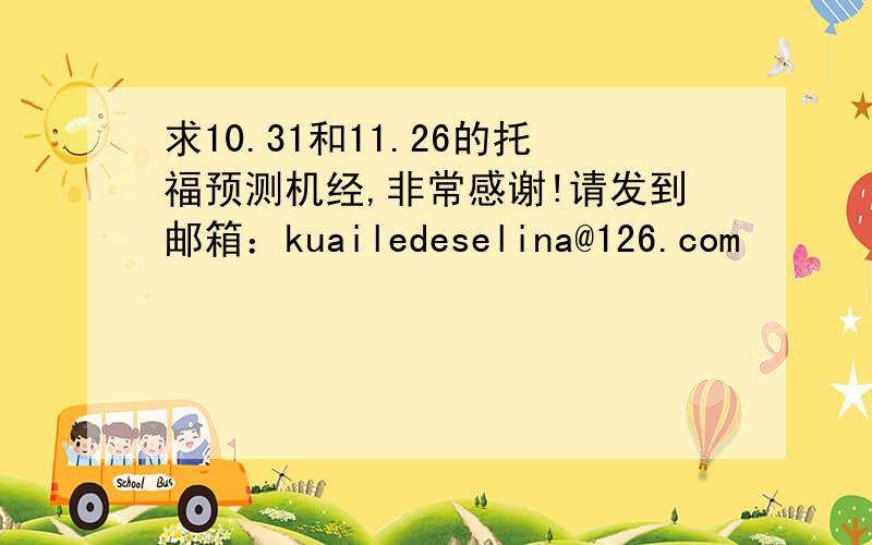 求10.31和11.26的托福预测机经,非常感谢!请发到邮箱：kuailedeselina@126.com