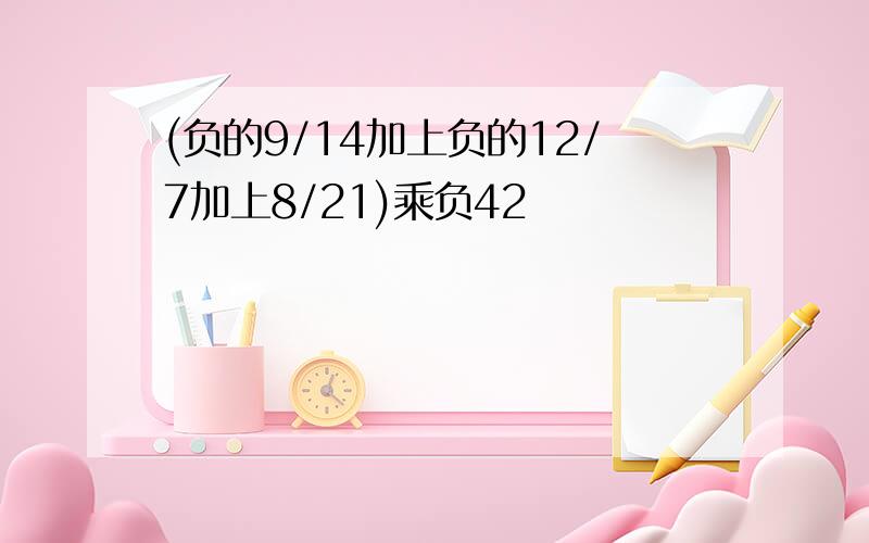 (负的9/14加上负的12/7加上8/21)乘负42