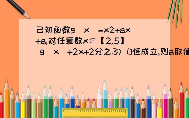 已知函数g(x)=x2+ax+a,对任意数x∈【2,5】 g(x)+2x+2分之3＞0恒成立,则a取值范围是