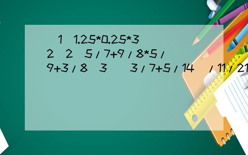 （1）1.25*0.25*32（2）5/7+9/8*5/9+3/8（3）（3/7+5/14）/11/21-2/5能简算的要简算